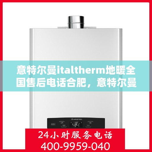 意特尔曼italtherm地暖全国售后电话合肥，意特尔曼italtherm地暖合肥售后热线及全国服务解析