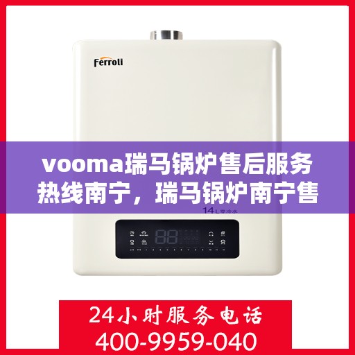 vooma瑞马锅炉售后服务热线南宁，瑞马锅炉南宁售后服务热线全面支持，专业团队为您解答疑难