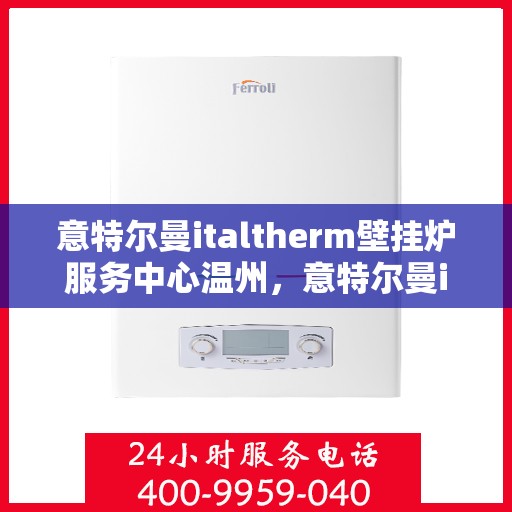 意特尔曼italtherm壁挂炉服务中心温州，意特尔曼italtherm壁挂炉温州服务中心，专业维修与保养一站式解决