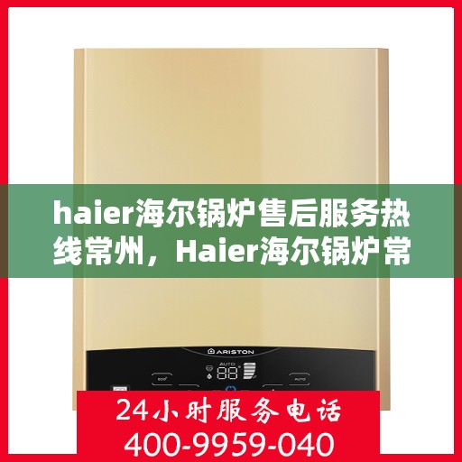haier海尔锅炉售后服务热线常州，Haier海尔锅炉常州售后服务热线全解析