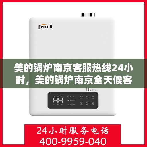 美的锅炉南京客服热线24小时，美的锅炉南京全天候客服热线，贴心服务随时在线