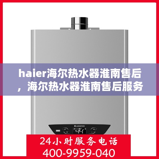 haier海尔热水器淮南售后，海尔热水器淮南售后服务详解