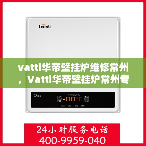 vatti华帝壁挂炉维修常州，Vatti华帝壁挂炉常州专业维修服务