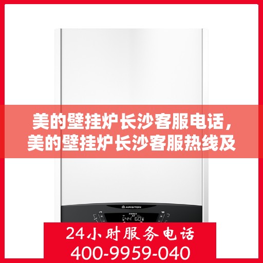 美的壁挂炉长沙客服电话，美的壁挂炉长沙客服热线及咨询服务中心电话解析