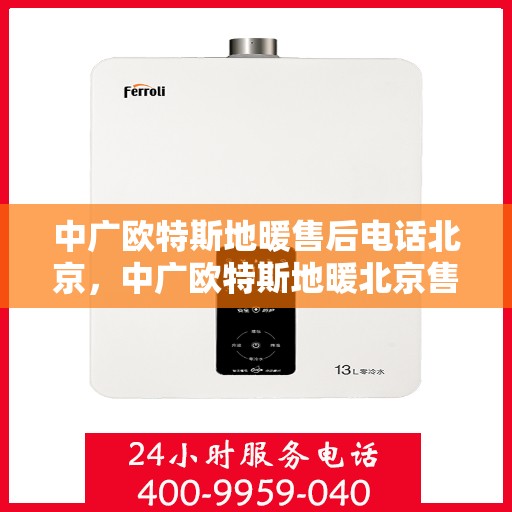 中广欧特斯地暖售后电话北京，中广欧特斯地暖北京售后联系电话及服务体系解析