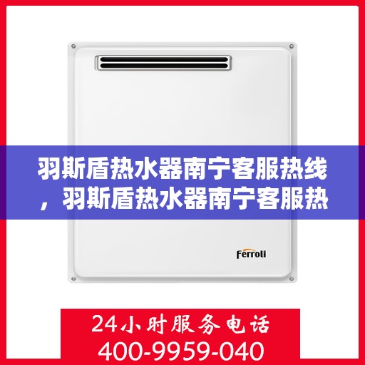 羽斯盾热水器南宁客服热线，羽斯盾热水器南宁客服热线，专业支持与解决方案一站式服务点