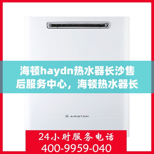 海顿haydn热水器长沙售后服务中心，海顿热水器长沙售后服务中心，专业维修，贴心服务