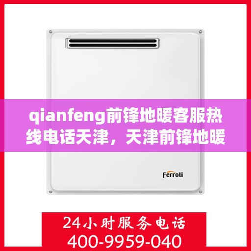 qianfeng前锋地暖客服热线电话天津，天津前锋地暖客服热线电话及售前售后服务解析