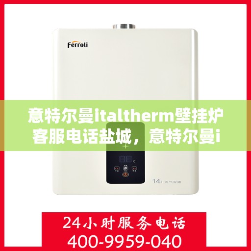 意特尔曼italtherm壁挂炉客服电话盐城，意特尔曼italtherm壁挂炉盐城客服热线及咨询服务指南