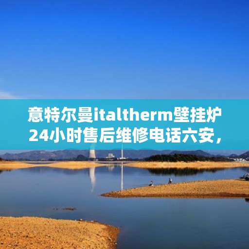 意特尔曼italtherm壁挂炉24小时售后维修电话六安，意特尔曼italtherm壁挂炉六安售后维修热线全天候服务，专业解决您的壁挂炉问题