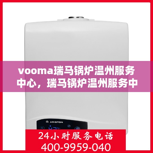 vooma瑞马锅炉温州服务中心，瑞马锅炉温州服务中心，专业维修与优质服务并行
