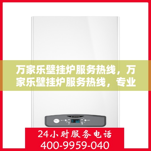 万家乐壁挂炉服务热线，万家乐壁挂炉服务热线，专业团队，贴心服务，为您解决壁挂炉问题
