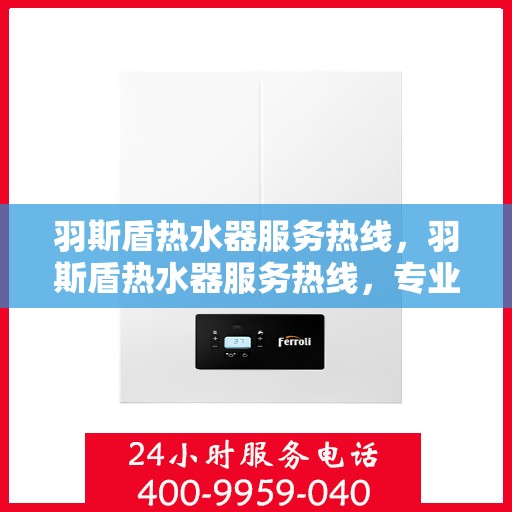 羽斯盾热水器服务热线，羽斯盾热水器服务热线，专业解决您的热水问题，贴心服务温暖您的家。
