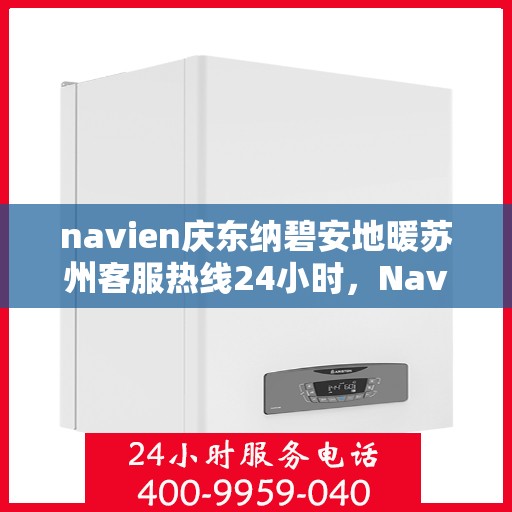 navien庆东纳碧安地暖苏州客服热线24小时，Navien庆东纳碧安地暖苏州客服热线全天候服务支持