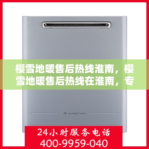 樱雪地暖售后热线淮南，樱雪地暖售后热线在淮南，专业团队为您提供贴心服务