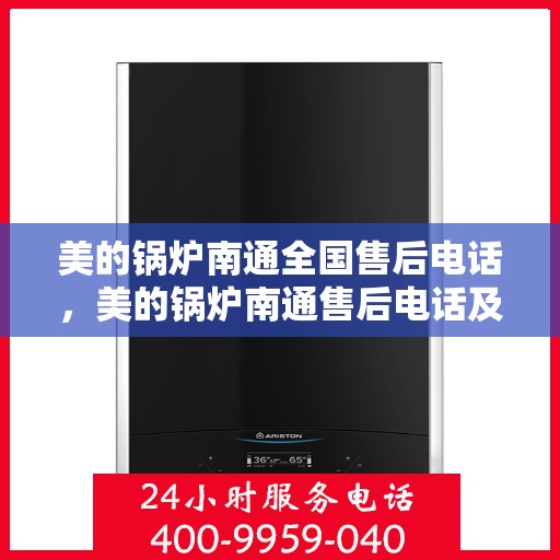 美的锅炉南通全国售后电话，美的锅炉南通售后电话及维修服务指南