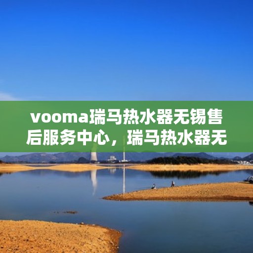 vooma瑞马热水器无锡售后服务中心，瑞马热水器无锡售后服务中心，专业维修，贴心服务