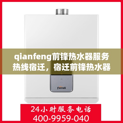 qianfeng前锋热水器服务热线宿迁，宿迁前锋热水器服务热线及专业维修团队为您解答疑难