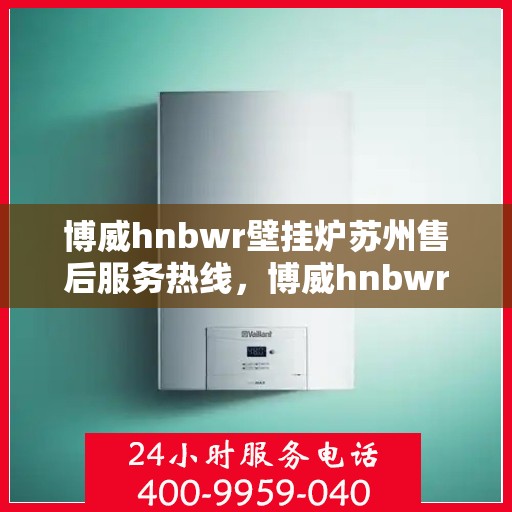 博威hnbwr壁挂炉苏州售后服务热线，博威hnbwr壁挂炉苏州售后服务热线，专业团队，贴心服务