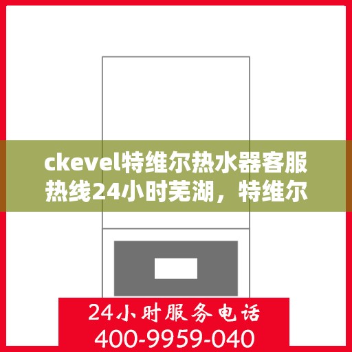 ckevel特维尔热水器客服热线24小时芜湖，特维尔热水器CKevel系列芜湖地区全天候客服热线指南