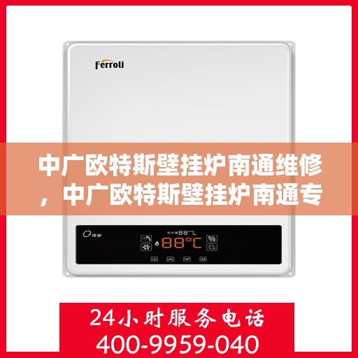 中广欧特斯壁挂炉南通维修，中广欧特斯壁挂炉南通专业维修服务