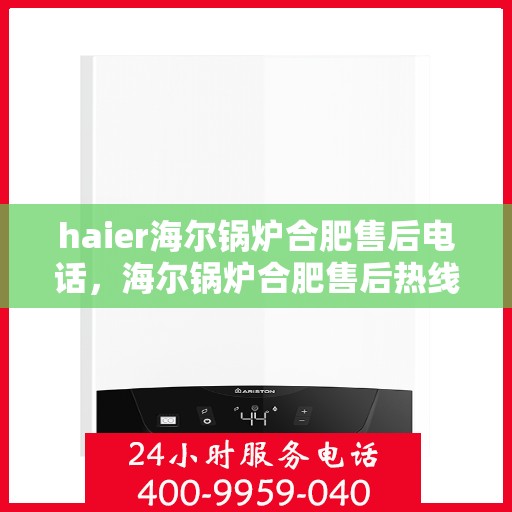 haier海尔锅炉合肥售后电话，海尔锅炉合肥售后热线服务指南