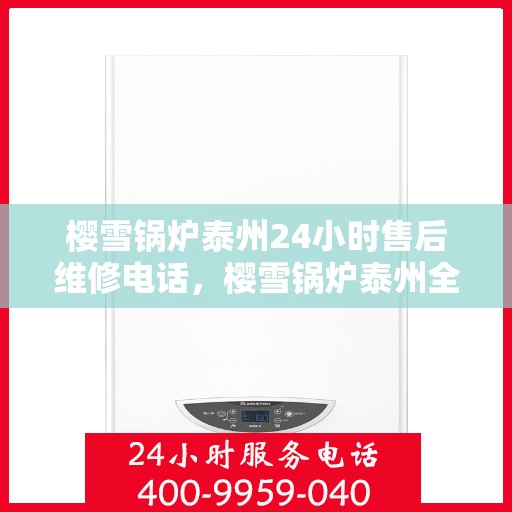 樱雪锅炉泰州24小时售后维修电话，樱雪锅炉泰州全天候售后维修热线