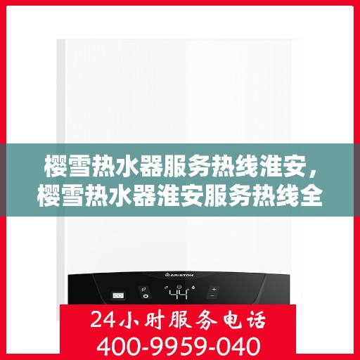 樱雪热水器服务热线淮安，樱雪热水器淮安服务热线全面解析，贴心关怀您的每一个需求