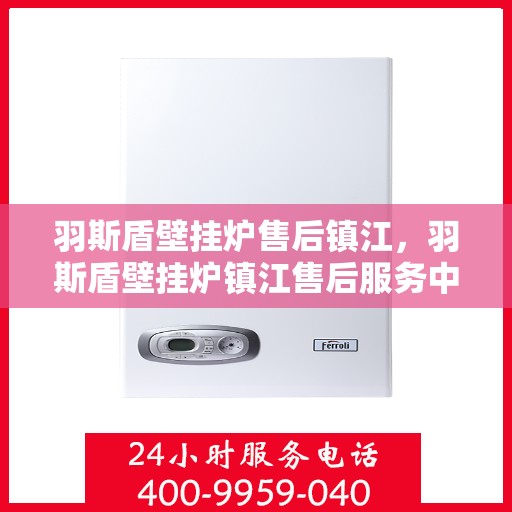 羽斯盾壁挂炉售后镇江，羽斯盾壁挂炉镇江售后服务中心，专业维修与贴心服务