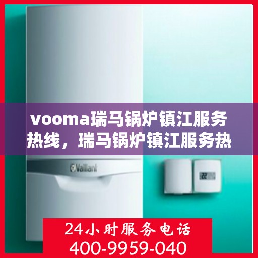 vooma瑞马锅炉镇江服务热线，瑞马锅炉镇江服务热线，专业团队，高效保障您的温暖生活