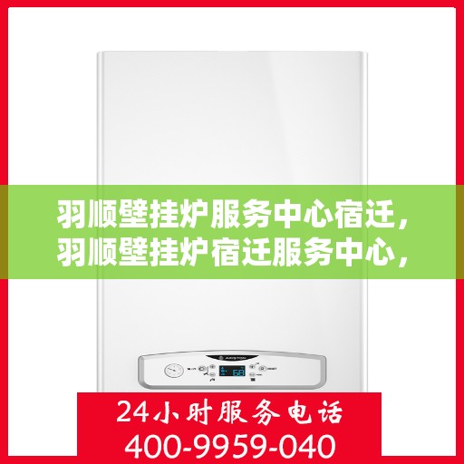 羽顺壁挂炉服务中心宿迁，羽顺壁挂炉宿迁服务中心，专业维修，温暖您的生活