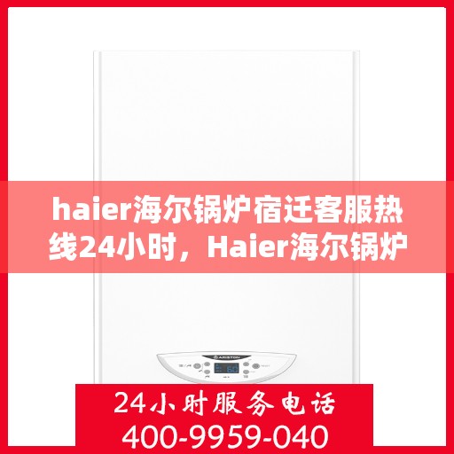 haier海尔锅炉宿迁客服热线24小时，Haier海尔锅炉宿迁全天候客服热线，贴心服务随时在线
