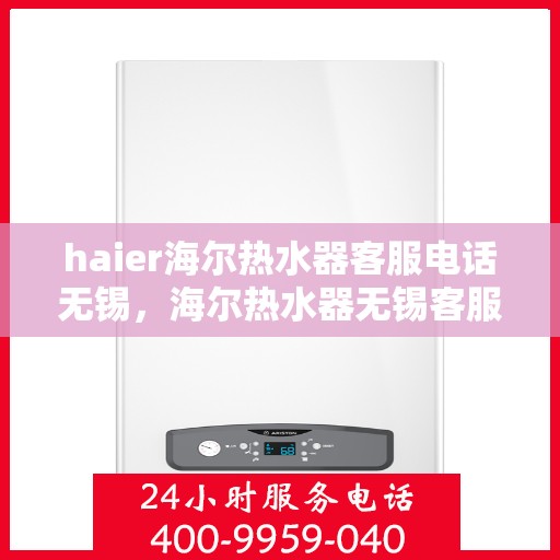 haier海尔热水器客服电话无锡，海尔热水器无锡客服热线及售后服务电话号码