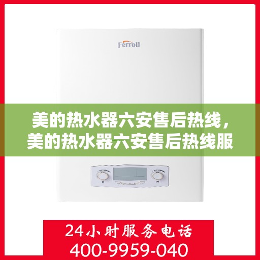 美的热水器六安售后热线，美的热水器六安售后热线服务专线，专业维修、安装与咨询一站式解决方案