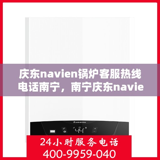 庆东navien锅炉客服热线电话南宁，南宁庆东navien锅炉客服热线电话及售后服务解析