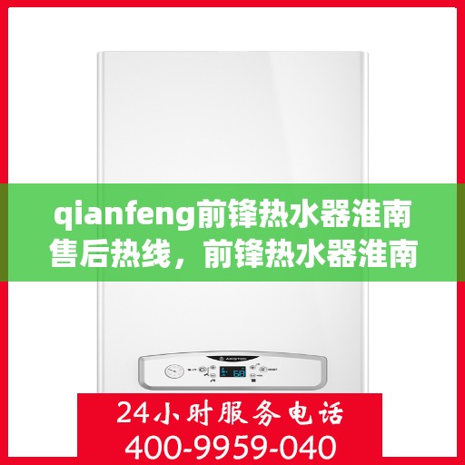 qianfeng前锋热水器淮南售后热线，前锋热水器淮南售后热线专业服务解析