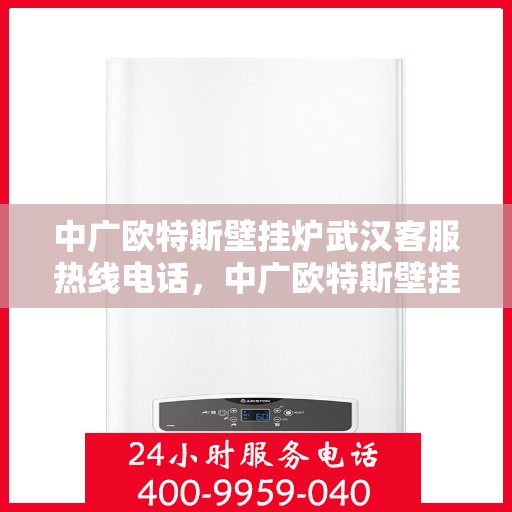 中广欧特斯壁挂炉武汉客服热线电话，中广欧特斯壁挂炉武汉客服热线详解，一站式服务，专业解答您的疑问！