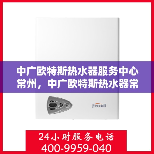 中广欧特斯热水器服务中心常州，中广欧特斯热水器常州服务中心，专业维修与贴心服务