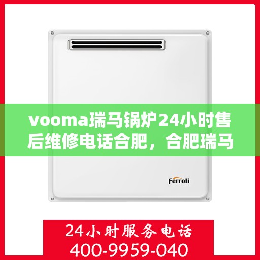 vooma瑞马锅炉24小时售后维修电话合肥，合肥瑞马锅炉全天候售后维修服务热线