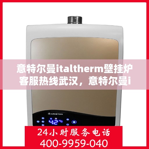 意特尔曼italtherm壁挂炉客服热线武汉，意特尔曼italtherm壁挂炉武汉客服热线详解