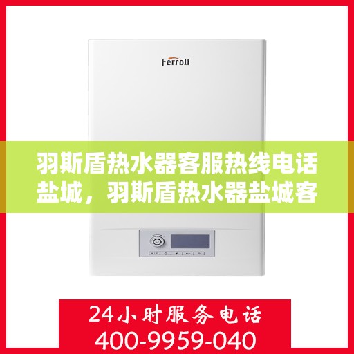 羽斯盾热水器客服热线电话盐城，羽斯盾热水器盐城客服热线电话及售后服务支持