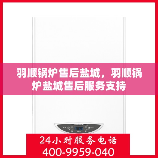 羽顺锅炉售后盐城，羽顺锅炉盐城售后服务支持