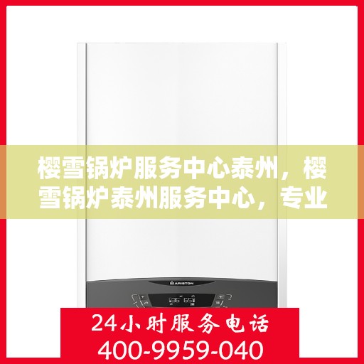 樱雪锅炉服务中心泰州，樱雪锅炉泰州服务中心，专业维修与优质服务并行