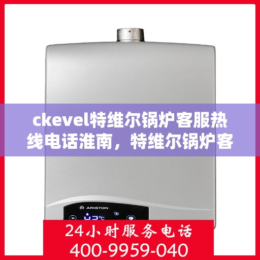 ckevel特维尔锅炉客服热线电话淮南，特维尔锅炉客服热线在淮南，专业支持与贴心服务