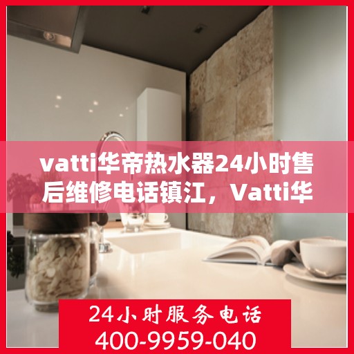 vatti华帝热水器24小时售后维修电话镇江，Vatti华帝热水器镇江售后维修电话全天候服务，专业保障您的温暖时刻