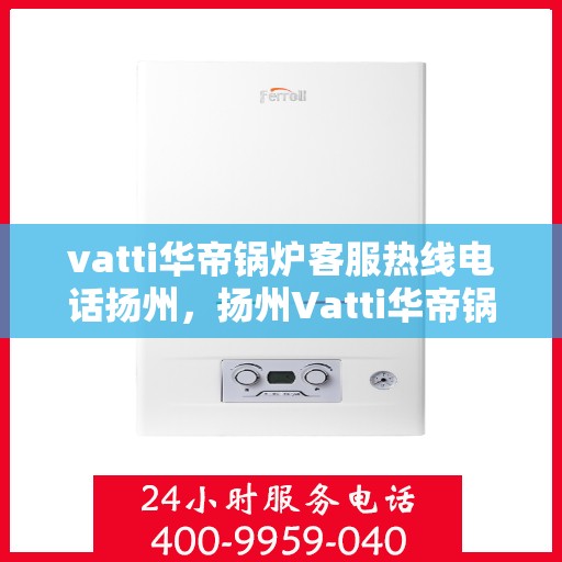 vatti华帝锅炉客服热线电话扬州，扬州Vatti华帝锅炉客服热线电话及售后服务解析