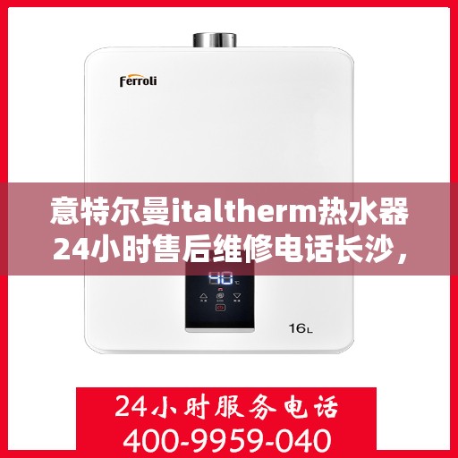 意特尔曼italtherm热水器24小时售后维修电话长沙，意特尔曼italtherm热水器长沙售后维修热线全天候服务，专业解决您的热水器问题！