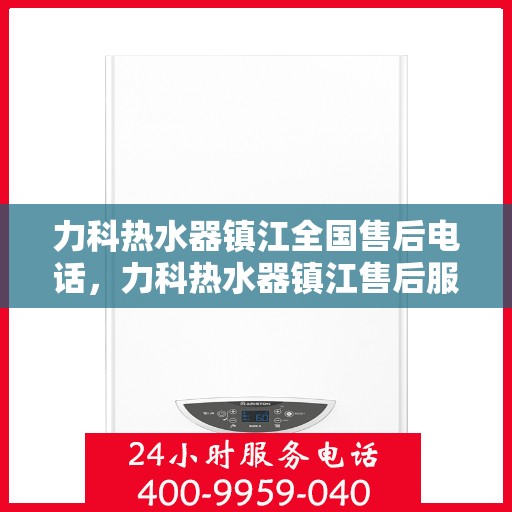 力科热水器镇江全国售后电话，力科热水器镇江售后服务中心联系电话