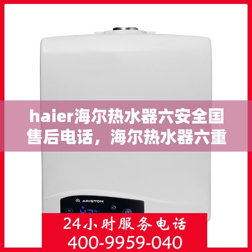 haier海尔热水器六安全国售后电话，海尔热水器六重安全守护，全国售后电话一键解决忧虑