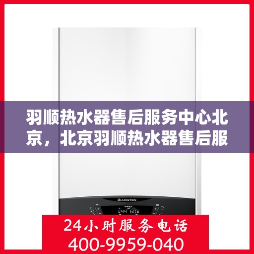 羽顺热水器售后服务中心北京，北京羽顺热水器售后服务中心，专业维修与贴心服务